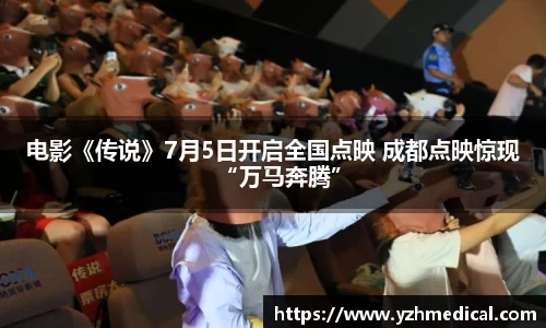 MK体育：电影《传说》7月5日开启全国点映 成都点映惊现“万马奔腾”