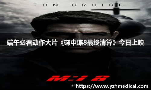 MK体育：端午必看动作大片《碟中谍8最终清算》今日上映