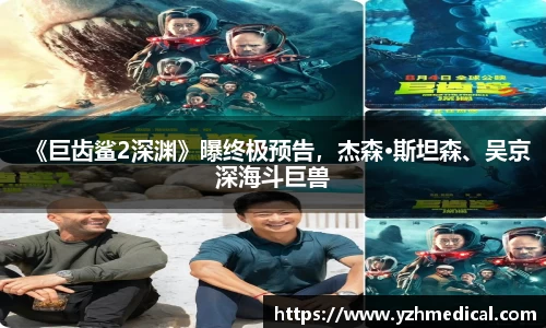 MK体育：《巨齿鲨2深渊》曝终极预告，杰森·斯坦森、吴京深海斗巨兽