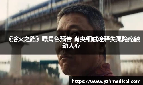 MK体育：《浴火之路》曝角色预告 肖央细腻诠释失孤隐痛触动人心